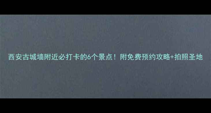 西安古城墙附近必打卡的6个景点附免费预约攻略拍照圣地