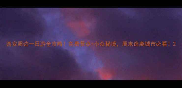 西安周边一日游全攻略免费景点小众秘境周末逃离城市必看