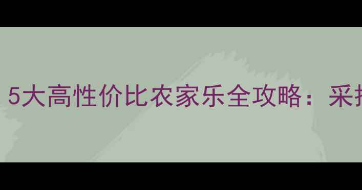 西安周边亲子游必去5大高性价比农家乐全攻略采摘民宿美食一站式体验