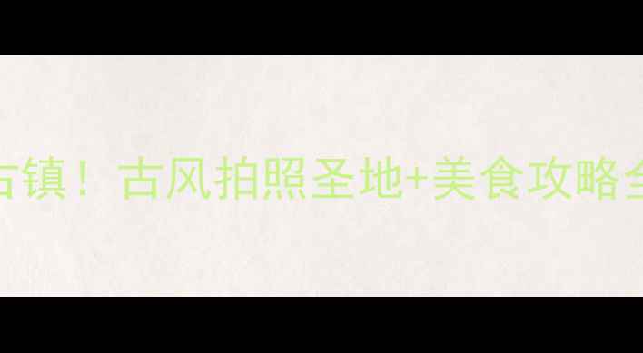 图片 西安周边必去5大古镇！古风拍照圣地+美食攻略全（附交通指南）2
