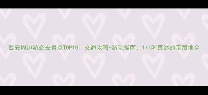 图片 西安周边游必去景点TOP10！交通攻略+游玩指南，1小时直达的宝藏地全