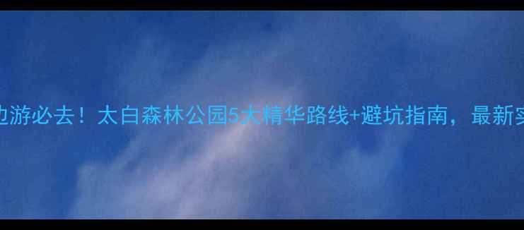 西安周边游必去太白森林公园5大精华路线避坑指南最新实测攻略