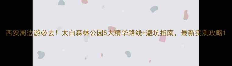 图片 西安周边游必去！太白森林公园5大精华路线+避坑指南，最新实测攻略1
