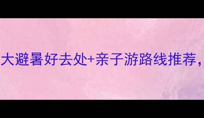 图片 西安周边爬山攻略｜5大避暑好去处+亲子游路线推荐，周末逃离城市必看！