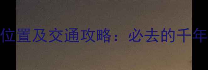西安城墙景区位置及交通攻略必去的千年历史地标深度