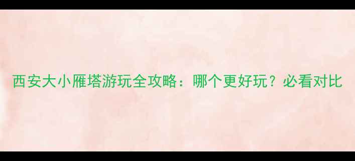 图片 西安大小雁塔游玩全攻略：哪个更好玩？必看对比