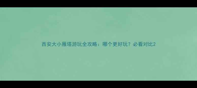 西安大小雁塔游玩全攻略哪个更好玩必看对比