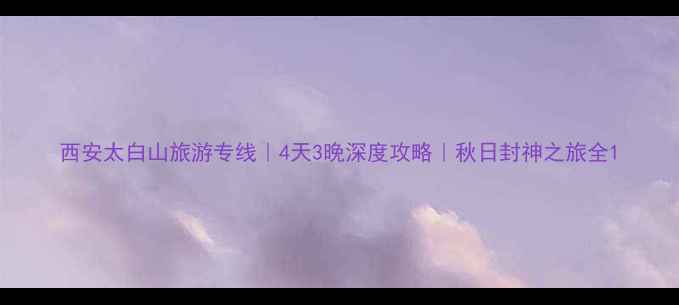 图片 西安太白山旅游专线｜4天3晚深度攻略｜秋日封神之旅全1