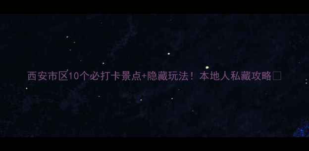 图片 西安市区10个必打卡景点+隐藏玩法！本地人私藏攻略🌟