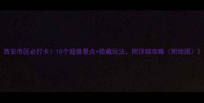 图片 西安市区必打卡！10个超值景点+隐藏玩法，附详细攻略（附地图）2