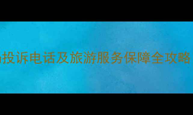 图片 西安市旅游局投诉电话及旅游服务保障全攻略（最新指南）