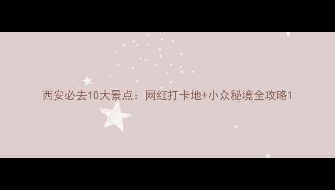 西安必去10大景点网红打卡地小众秘境全攻略