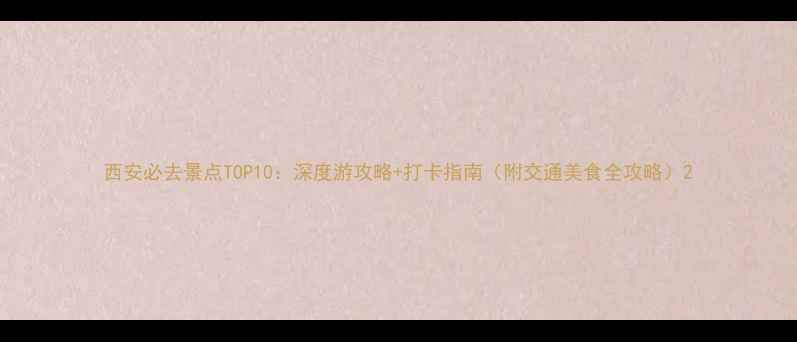 西安必去景点TOP10深度游攻略打卡指南附交通美食全攻略