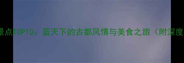 图片 西安必去景点TOP10：蓝天下的古都风情与美食之旅（附深度游攻略）1