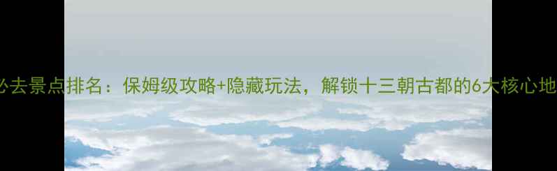 西安必去景点排名保姆级攻略隐藏玩法解锁十三朝古都的6大核心地标