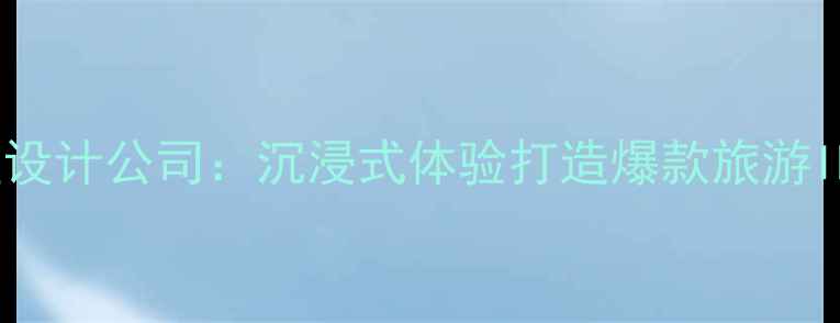 西安文旅融合景区设计公司沉浸式体验打造爆款旅游IP的六大核心策略