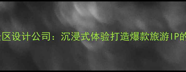 图片 西安文旅融合景区设计公司：沉浸式体验打造爆款旅游IP的六大核心策略2