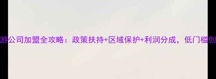 图片 西安旅游公司加盟全攻略：政策扶持+区域保护+利润分成，低门槛创业指南