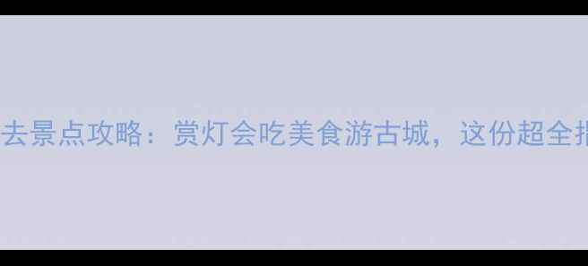 西安春节必去景点攻略赏灯会吃美食游古城这份超全指南请收好