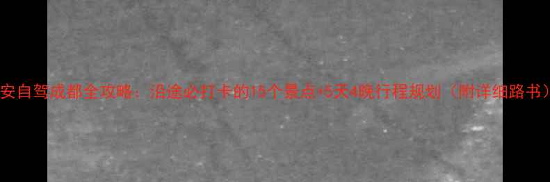 西安自驾成都全攻略沿途必打卡的15个景点5天4晚行程规划附详细路书