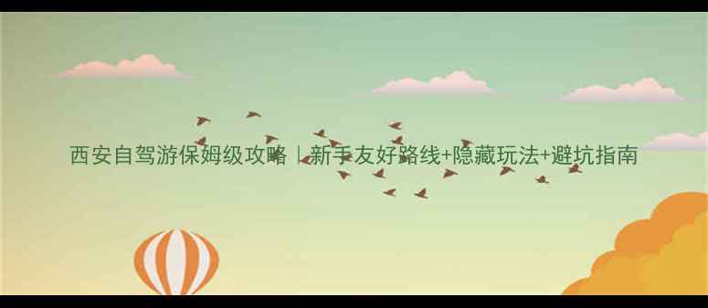 西安自驾游保姆级攻略新手友好路线隐藏玩法避坑指南