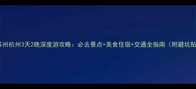 西安苏州杭州3天2晚深度游攻略必去景点美食住宿交通全指南附避坑贴士