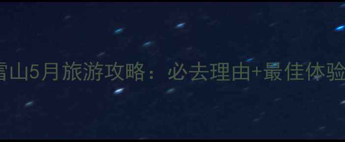 西岭雪山5月旅游攻略必去理由最佳体验全