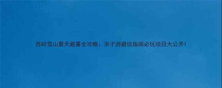 西岭雪山夏天避暑全攻略亲子游避坑指南必玩项目大公开