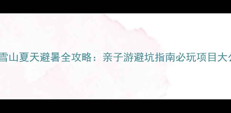 图片 西岭雪山夏天避暑全攻略：亲子游避坑指南必玩项目大公开2