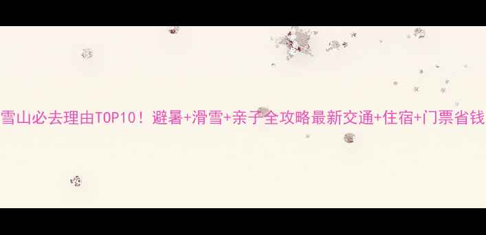 西岭雪山必去理由TOP10避暑滑雪亲子全攻略最新交通住宿门票省钱指南