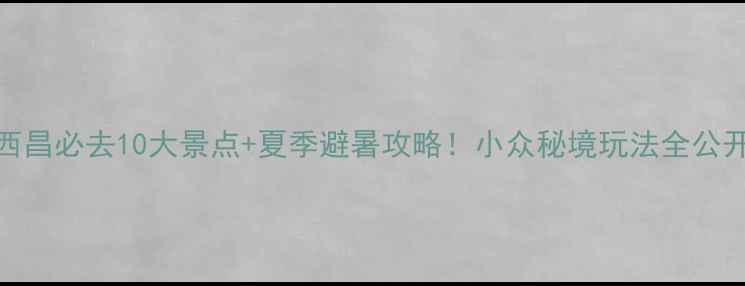 图片 西昌必去10大景点+夏季避暑攻略！小众秘境玩法全公开