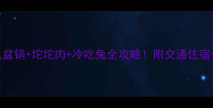 西昌旅游必吃榜火盆锅坨坨肉冷吃兔全攻略附交通住宿美食地图避坑指南