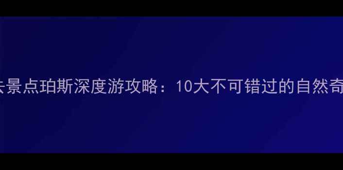 西澳大利亚必去景点珀斯深度游攻略10大不可错过的自然奇观与人文体验