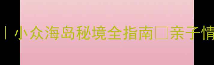 图片 西营旅游攻略｜小众海岛秘境全指南🌊亲子情侣闺蜜必看！