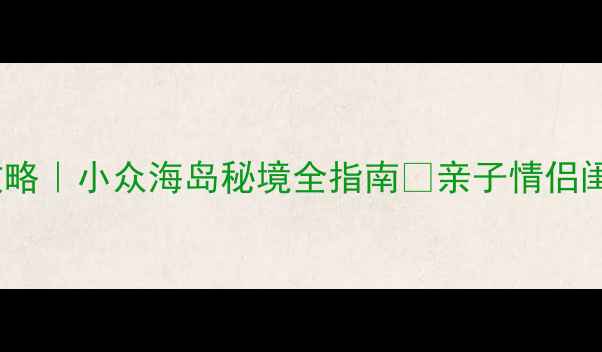 西营旅游攻略小众海岛秘境全指南亲子情侣闺蜜必看