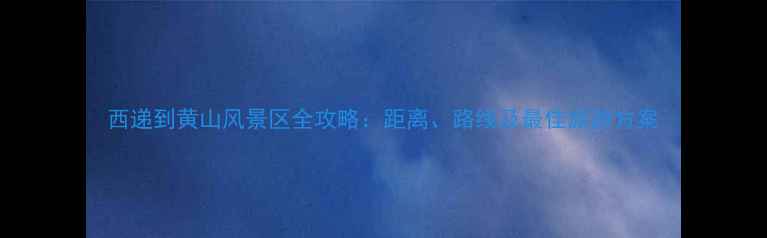 图片 西递到黄山风景区全攻略：距离、路线及最佳旅游方案