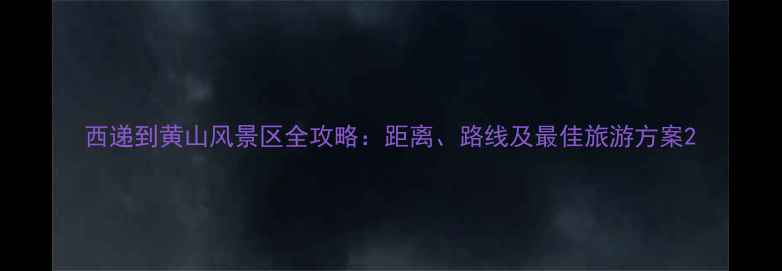 西递到黄山风景区全攻略距离路线及最佳旅游方案