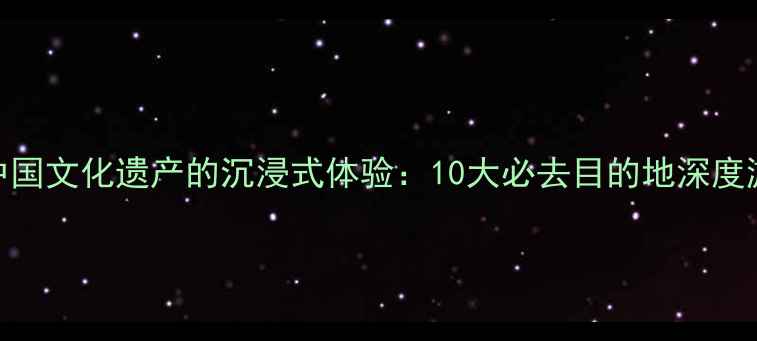 图片 解锁中国文化遗产的沉浸式体验：10大必去目的地深度游攻略