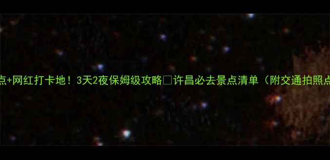 许昌小众景点网红打卡地3天2夜保姆级攻略许昌必去景点清单附交通拍照点避坑指南