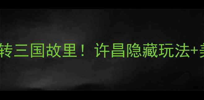 许昌旅游攻略人均500玩转三国故里许昌隐藏玩法美食地图交通指南全公开