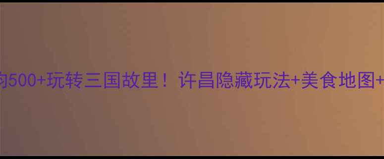 图片 许昌旅游攻略人均500+玩转三国故里！许昌隐藏玩法+美食地图+交通指南全公开1