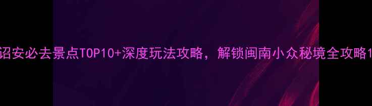 图片 诏安必去景点TOP10+深度玩法攻略，解锁闽南小众秘境全攻略1