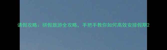 请假攻略拼假旅游全攻略手把手教你如何高效安排假期