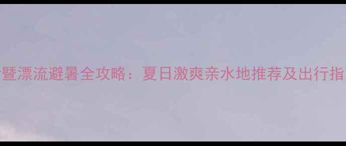 图片 诸暨漂流避暑全攻略：夏日激爽亲水地推荐及出行指南
