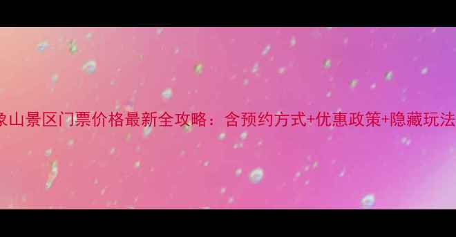 象山景区门票价格最新全攻略含预约方式优惠政策隐藏玩法