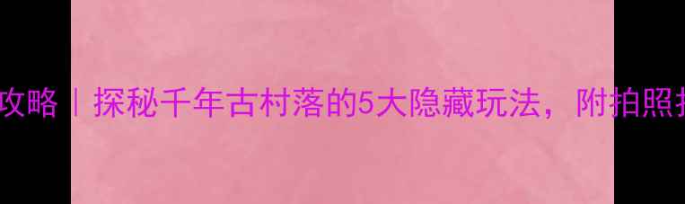 图片 象牙山必玩攻略｜探秘千年古村落的5大隐藏玩法，附拍照打卡指南！1