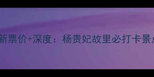 贵妃园最新票价深度杨贵妃故里必打卡景点全攻略