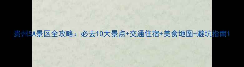 贵州5A景区全攻略必去10大景点交通住宿美食地图避坑指南