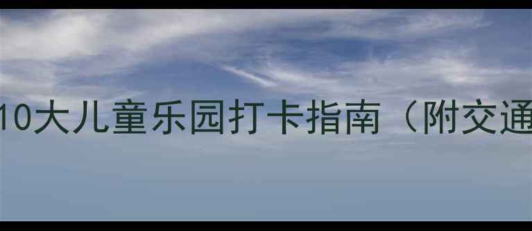 贵州亲子游必去10大儿童乐园打卡指南附交通攻略门票优惠