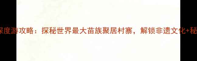 图片 贵州千户苗寨深度游攻略：探秘世界最大苗族聚居村寨，解锁非遗文化+秘境体验全指南2